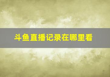 斗鱼直播记录在哪里看