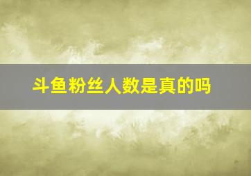 斗鱼粉丝人数是真的吗