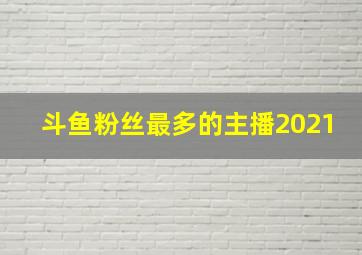 斗鱼粉丝最多的主播2021