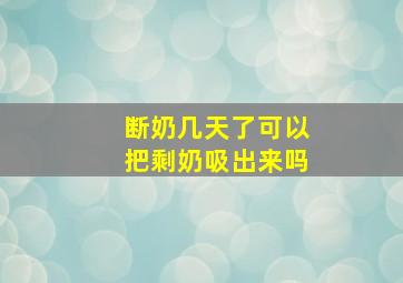 断奶几天了可以把剩奶吸出来吗