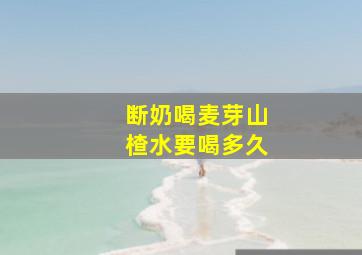 断奶喝麦芽山楂水要喝多久