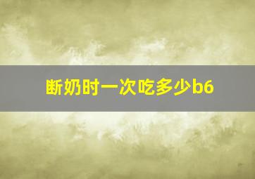 断奶时一次吃多少b6