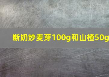 断奶炒麦芽100g和山楂50g