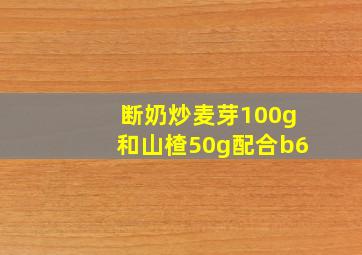 断奶炒麦芽100g和山楂50g配合b6