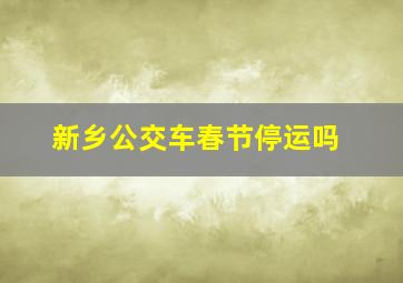 新乡公交车春节停运吗