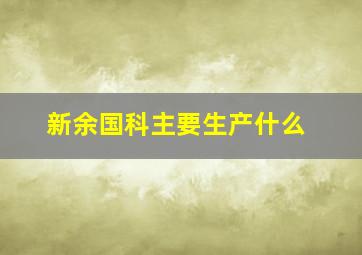 新余国科主要生产什么