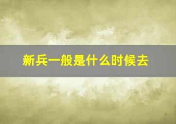 新兵一般是什么时候去