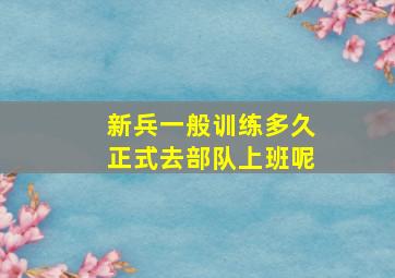 新兵一般训练多久正式去部队上班呢