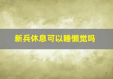 新兵休息可以睡懒觉吗