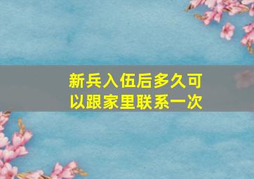 新兵入伍后多久可以跟家里联系一次