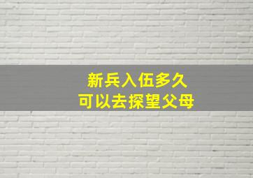 新兵入伍多久可以去探望父母