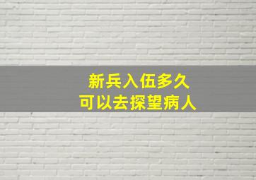 新兵入伍多久可以去探望病人