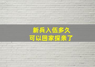 新兵入伍多久可以回家探亲了