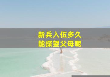 新兵入伍多久能探望父母呢