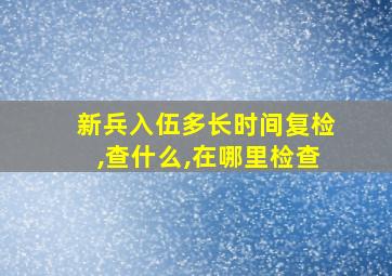 新兵入伍多长时间复检,查什么,在哪里检查