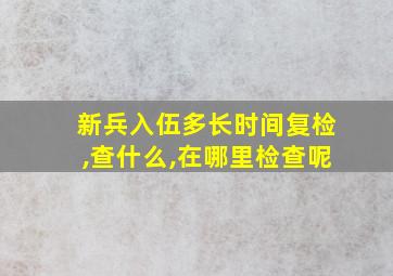 新兵入伍多长时间复检,查什么,在哪里检查呢