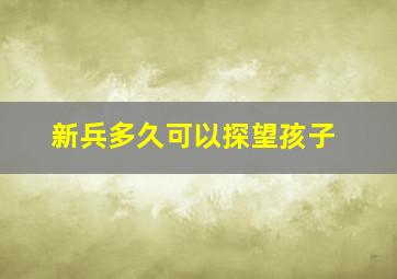 新兵多久可以探望孩子