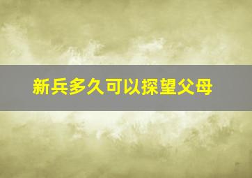 新兵多久可以探望父母