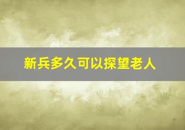 新兵多久可以探望老人