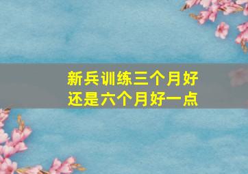 新兵训练三个月好还是六个月好一点