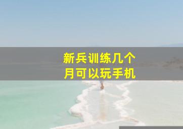 新兵训练几个月可以玩手机