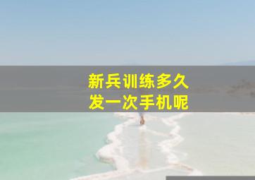 新兵训练多久发一次手机呢