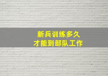 新兵训练多久才能到部队工作