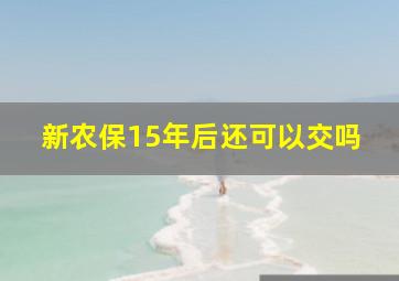 新农保15年后还可以交吗