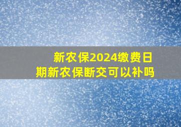 新农保2024缴费日期新农保断交可以补吗