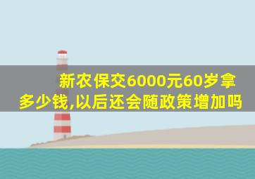 新农保交6000元60岁拿多少钱,以后还会随政策增加吗