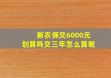 新农保交6000元划算吗交三年怎么算呢