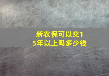 新农保可以交15年以上吗多少钱