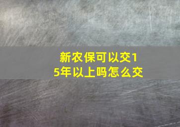 新农保可以交15年以上吗怎么交