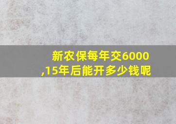 新农保每年交6000,15年后能开多少钱呢