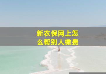 新农保网上怎么帮别人缴费