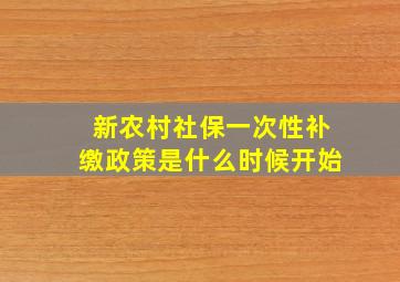 新农村社保一次性补缴政策是什么时候开始