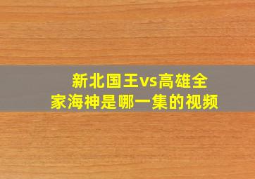 新北国王vs高雄全家海神是哪一集的视频