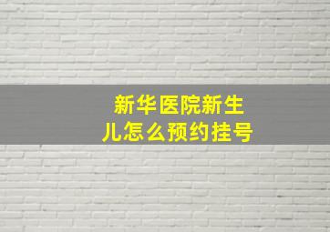 新华医院新生儿怎么预约挂号