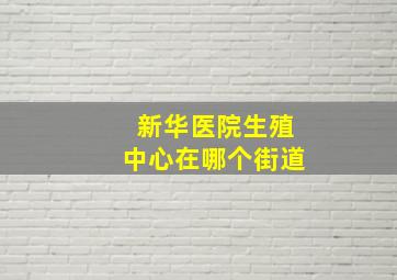 新华医院生殖中心在哪个街道