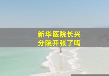 新华医院长兴分院开张了吗