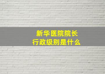 新华医院院长行政级别是什么