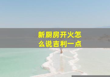 新厨房开火怎么说吉利一点