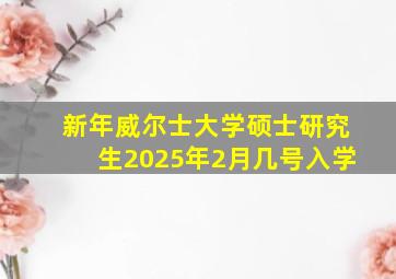 新年威尔士大学硕士研究生2025年2月几号入学