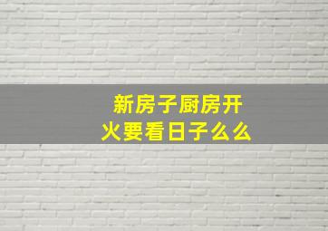 新房子厨房开火要看日子么么