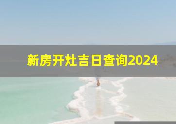 新房开灶吉日查询2024