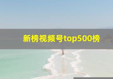 新榜视频号top500榜