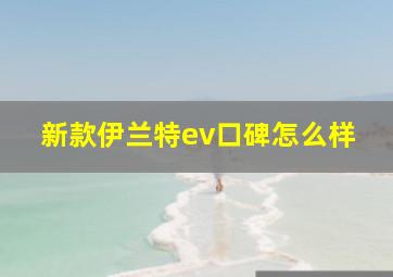 新款伊兰特ev口碑怎么样