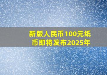 新版人民币100元纸币即将发布2025年