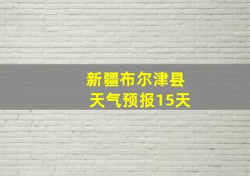 新疆布尔津县天气预报15天