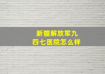 新疆解放军九四七医院怎么样